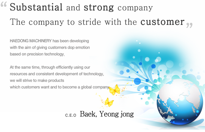 Substantial and strong company The company which makes strides with the customer 
                	HAEDONG MACHINERY CO.,LTD based on precise technology is aiming to become a strong company to give good service to our customer.
                    Also in order to become a company which will spread world-wide, we will use our resources efficiently and make products that our customers want.
                    C.E.O Jongchun Choi